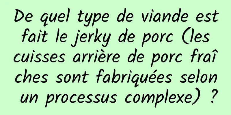 De quel type de viande est fait le jerky de porc (les cuisses arrière de porc fraîches sont fabriquées selon un processus complexe) ?