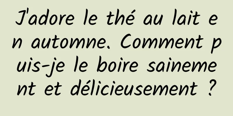 J'adore le thé au lait en automne. Comment puis-je le boire sainement et délicieusement ?