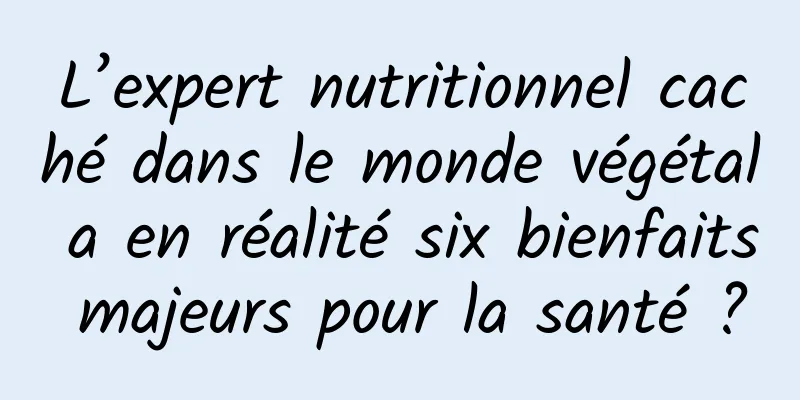 L’expert nutritionnel caché dans le monde végétal a en réalité six bienfaits majeurs pour la santé ?