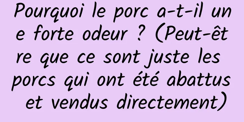 Pourquoi le porc a-t-il une forte odeur ? (Peut-être que ce sont juste les porcs qui ont été abattus et vendus directement)