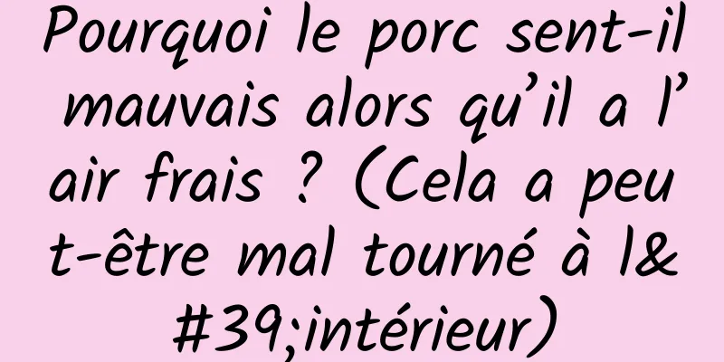 Pourquoi le porc sent-il mauvais alors qu’il a l’air frais ? (Cela a peut-être mal tourné à l'intérieur)