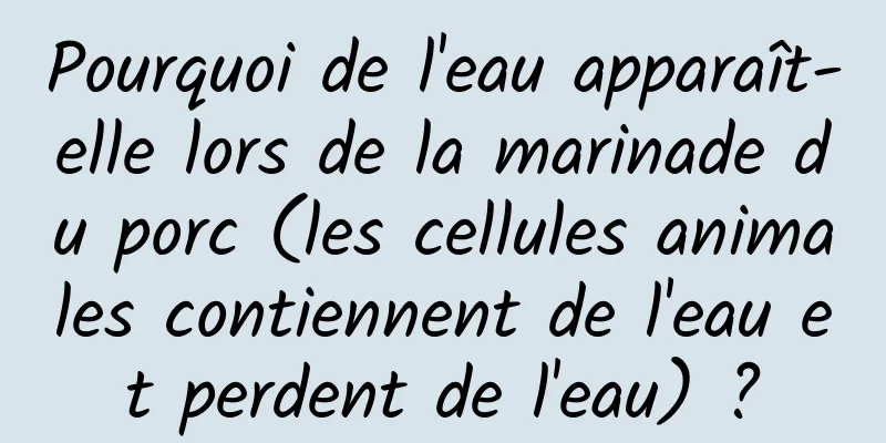 Pourquoi de l'eau apparaît-elle lors de la marinade du porc (les cellules animales contiennent de l'eau et perdent de l'eau) ?