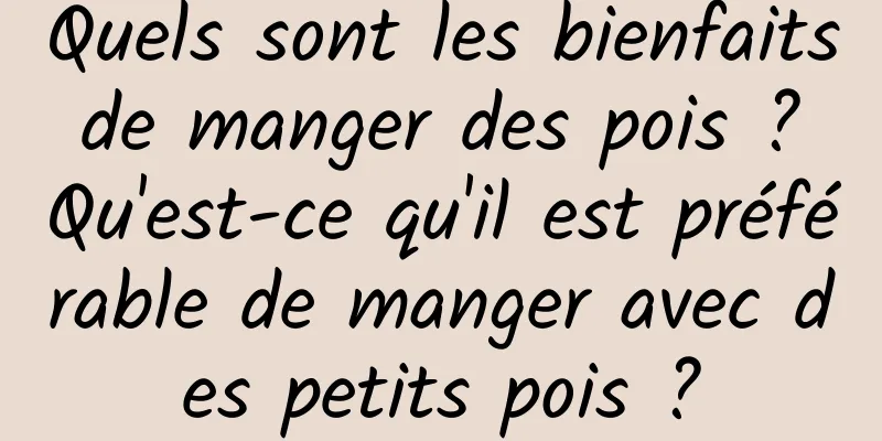 Quels sont les bienfaits de manger des pois ? Qu'est-ce qu'il est préférable de manger avec des petits pois ?