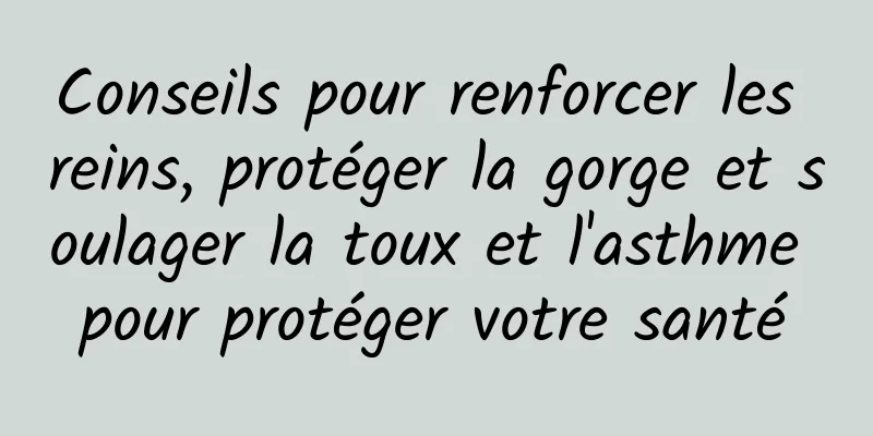 Conseils pour renforcer les reins, protéger la gorge et soulager la toux et l'asthme pour protéger votre santé