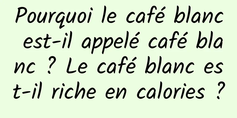 Pourquoi le café blanc est-il appelé café blanc ? Le café blanc est-il riche en calories ?