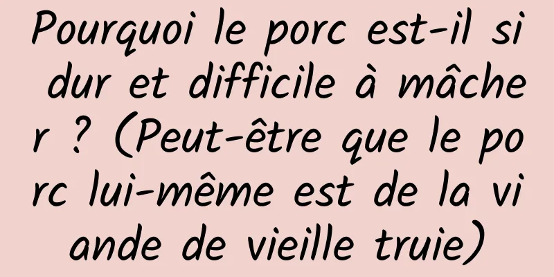 Pourquoi le porc est-il si dur et difficile à mâcher ? (Peut-être que le porc lui-même est de la viande de vieille truie)