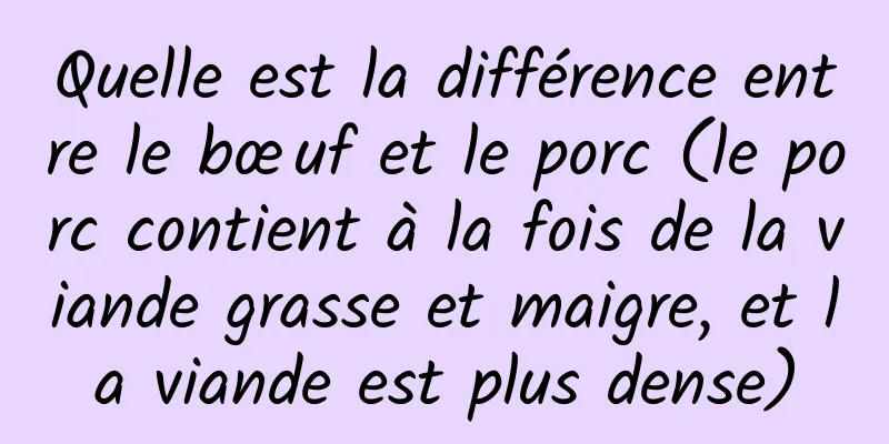 Quelle est la différence entre le bœuf et le porc (le porc contient à la fois de la viande grasse et maigre, et la viande est plus dense)
