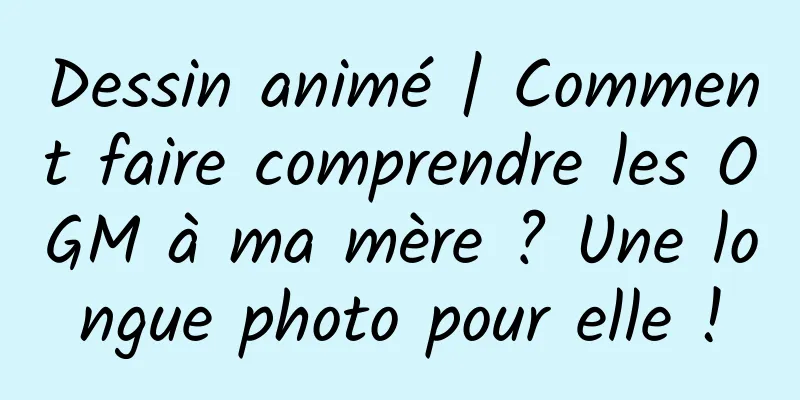 Dessin animé | Comment faire comprendre les OGM à ma mère ? Une longue photo pour elle !