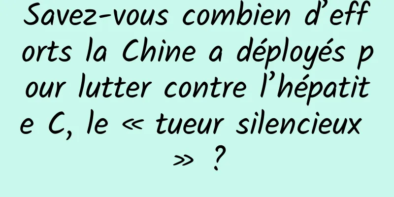 Savez-vous combien d’efforts la Chine a déployés pour lutter contre l’hépatite C, le « tueur silencieux » ?