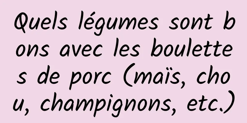 Quels légumes sont bons avec les boulettes de porc (maïs, chou, champignons, etc.)