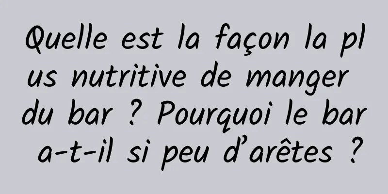 Quelle est la façon la plus nutritive de manger du bar ? Pourquoi le bar a-t-il si peu d’arêtes ?