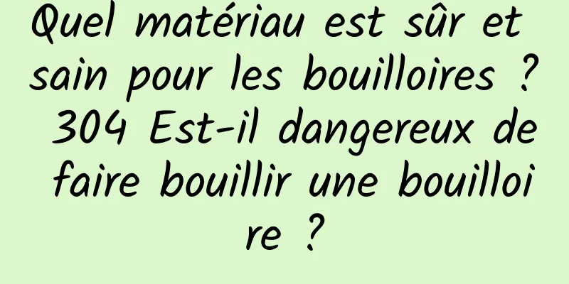 Quel matériau est sûr et sain pour les bouilloires ? 304 Est-il dangereux de faire bouillir une bouilloire ?