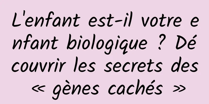 L'enfant est-il votre enfant biologique ? Découvrir les secrets des « gènes cachés »