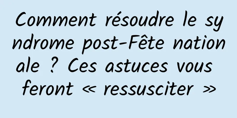 Comment résoudre le syndrome post-Fête nationale ? Ces astuces vous feront « ressusciter »