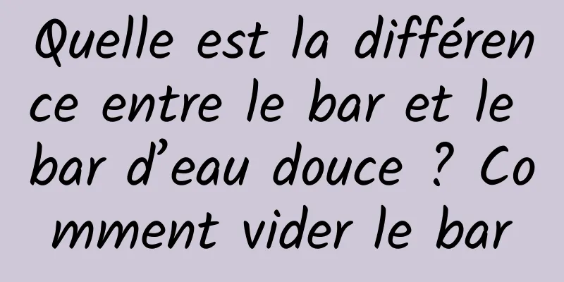 Quelle est la différence entre le bar et le bar d’eau douce ? Comment vider le bar