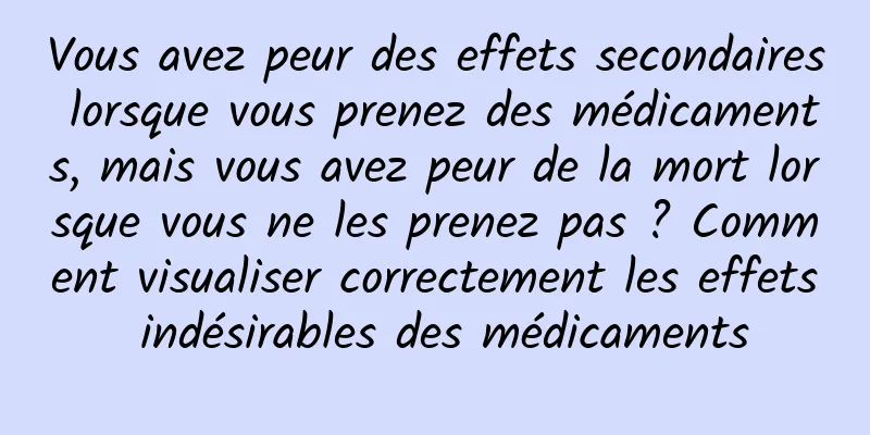 Vous avez peur des effets secondaires lorsque vous prenez des médicaments, mais vous avez peur de la mort lorsque vous ne les prenez pas ? Comment visualiser correctement les effets indésirables des médicaments