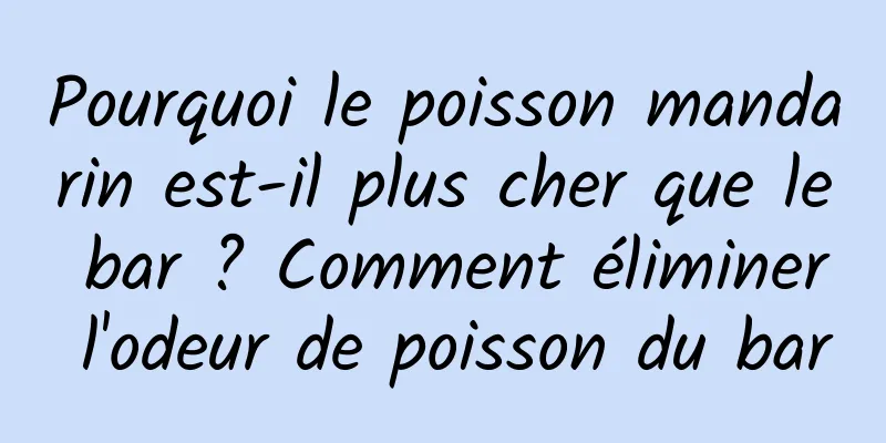 Pourquoi le poisson mandarin est-il plus cher que le bar ? Comment éliminer l'odeur de poisson du bar