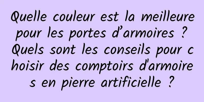 Quelle couleur est la meilleure pour les portes d’armoires ? Quels sont les conseils pour choisir des comptoirs d'armoires en pierre artificielle ?