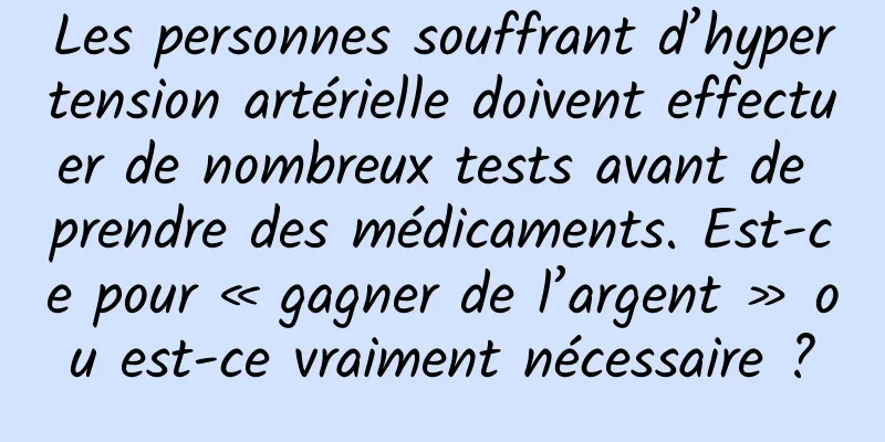 Les personnes souffrant d’hypertension artérielle doivent effectuer de nombreux tests avant de prendre des médicaments. Est-ce pour « gagner de l’argent » ou est-ce vraiment nécessaire ?