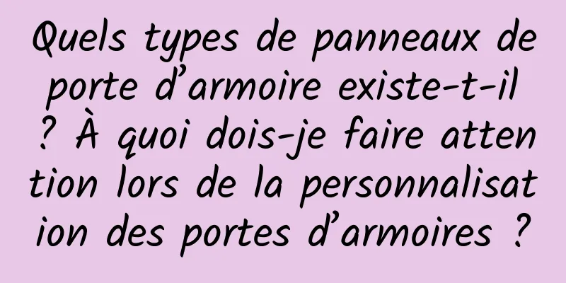 Quels types de panneaux de porte d’armoire existe-t-il ? À quoi dois-je faire attention lors de la personnalisation des portes d’armoires ?