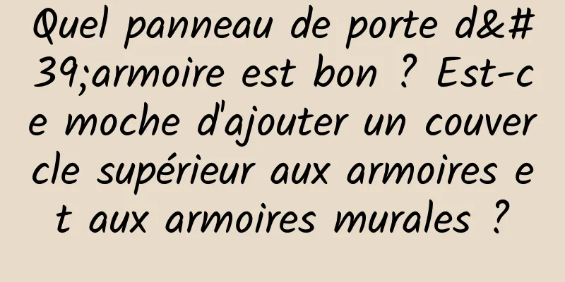 Quel panneau de porte d'armoire est bon ? Est-ce moche d'ajouter un couvercle supérieur aux armoires et aux armoires murales ?