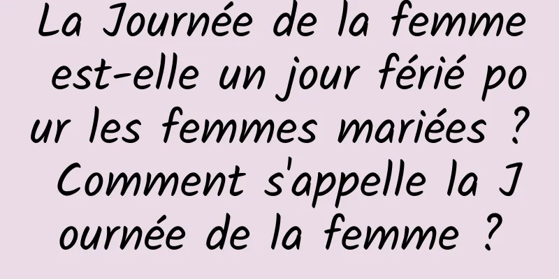 La Journée de la femme est-elle un jour férié pour les femmes mariées ? Comment s'appelle la Journée de la femme ?