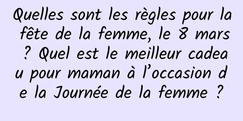 Quelles sont les règles pour la fête de la femme, le 8 mars ? Quel est le meilleur cadeau pour maman à l’occasion de la Journée de la femme ?