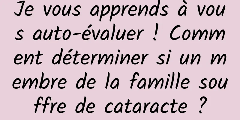 Je vous apprends à vous auto-évaluer ! Comment déterminer si un membre de la famille souffre de cataracte ?
