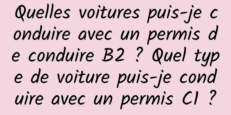 Quelles voitures puis-je conduire avec un permis de conduire B2 ? Quel type de voiture puis-je conduire avec un permis C1 ?