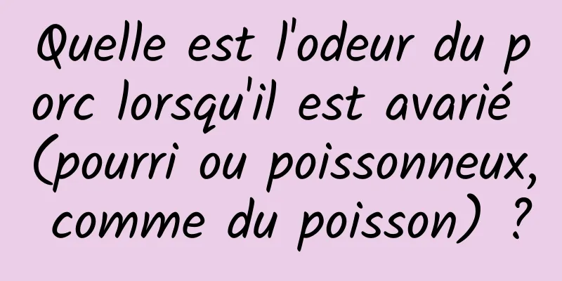 Quelle est l'odeur du porc lorsqu'il est avarié (pourri ou poissonneux, comme du poisson) ?