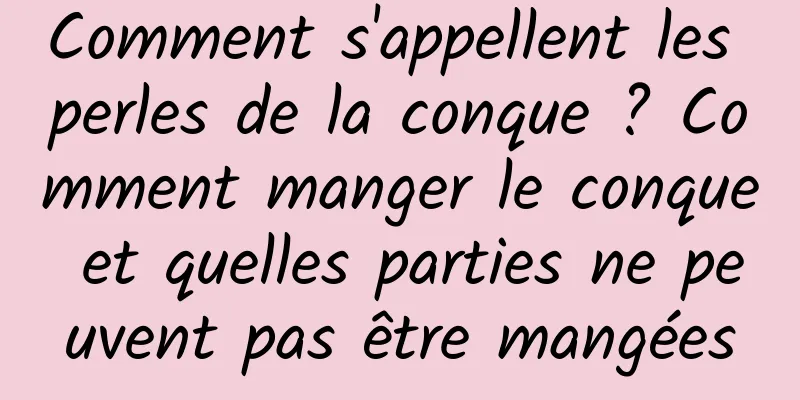 Comment s'appellent les perles de la conque ? Comment manger le conque et quelles parties ne peuvent pas être mangées