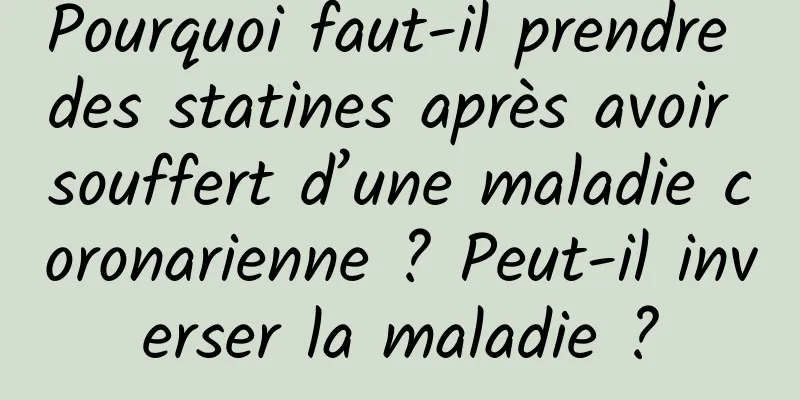 Pourquoi faut-il prendre des statines après avoir souffert d’une maladie coronarienne ? Peut-il inverser la maladie ?