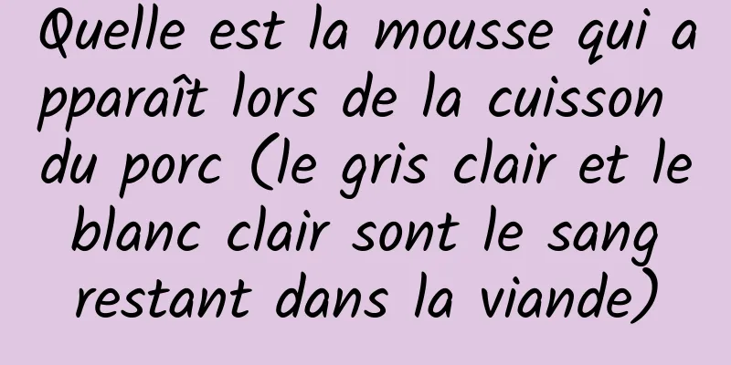 Quelle est la mousse qui apparaît lors de la cuisson du porc (le gris clair et le blanc clair sont le sang restant dans la viande)