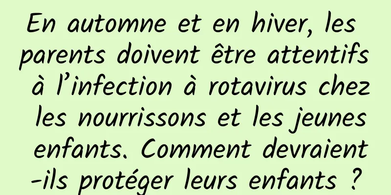 En automne et en hiver, les parents doivent être attentifs à l’infection à rotavirus chez les nourrissons et les jeunes enfants. Comment devraient-ils protéger leurs enfants ?