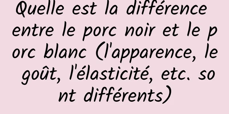 Quelle est la différence entre le porc noir et le porc blanc (l'apparence, le goût, l'élasticité, etc. sont différents)