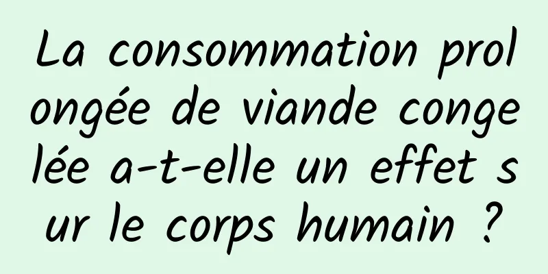 La consommation prolongée de viande congelée a-t-elle un effet sur le corps humain ?