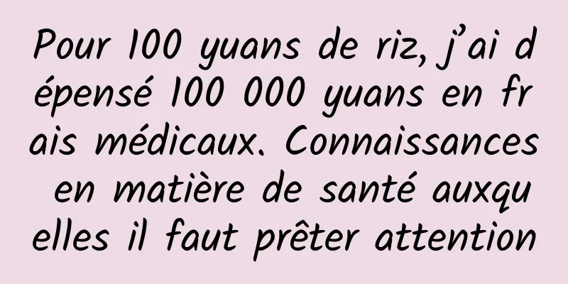 Pour 100 yuans de riz, j’ai dépensé 100 000 yuans en frais médicaux. Connaissances en matière de santé auxquelles il faut prêter attention