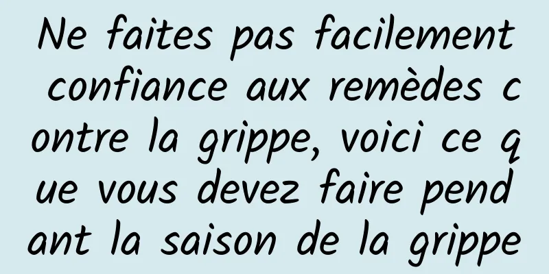 Ne faites pas facilement confiance aux remèdes contre la grippe, voici ce que vous devez faire pendant la saison de la grippe