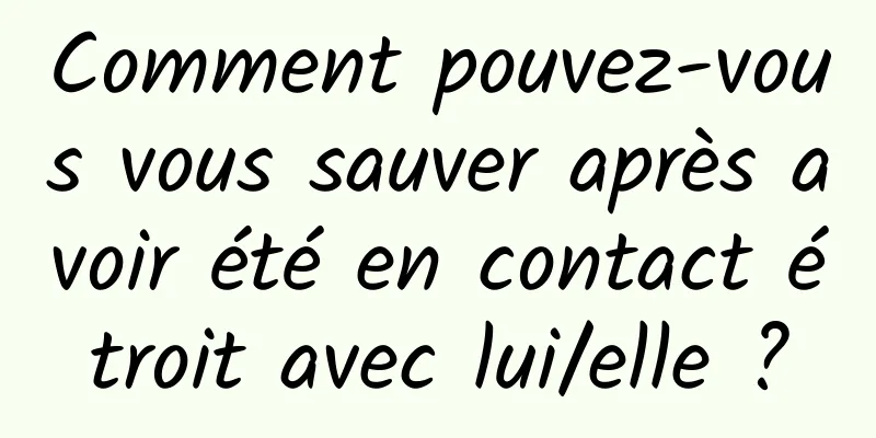 Comment pouvez-vous vous sauver après avoir été en contact étroit avec lui/elle ?