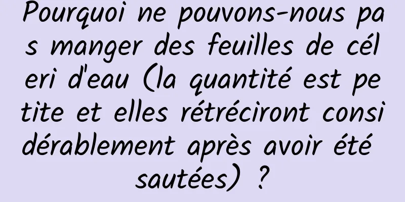 Pourquoi ne pouvons-nous pas manger des feuilles de céleri d'eau (la quantité est petite et elles rétréciront considérablement après avoir été sautées) ?