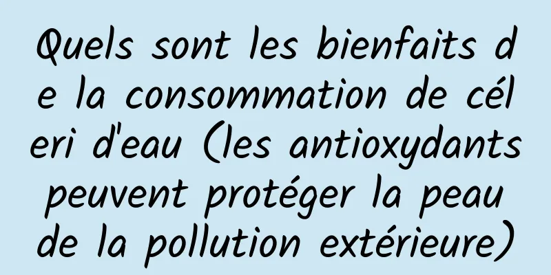 Quels sont les bienfaits de la consommation de céleri d'eau (les antioxydants peuvent protéger la peau de la pollution extérieure)