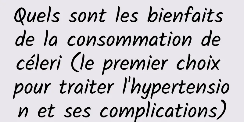 Quels sont les bienfaits de la consommation de céleri (le premier choix pour traiter l'hypertension et ses complications)