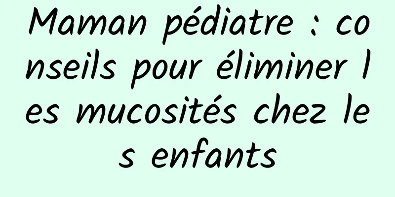 Maman pédiatre : conseils pour éliminer les mucosités chez les enfants