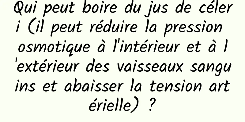 Qui peut boire du jus de céleri (il peut réduire la pression osmotique à l'intérieur et à l'extérieur des vaisseaux sanguins et abaisser la tension artérielle) ?