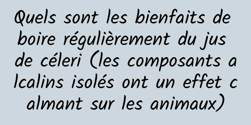 Quels sont les bienfaits de boire régulièrement du jus de céleri (les composants alcalins isolés ont un effet calmant sur les animaux)