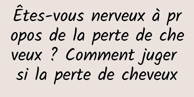 Êtes-vous nerveux à propos de la perte de cheveux ? Comment juger si la perte de cheveux