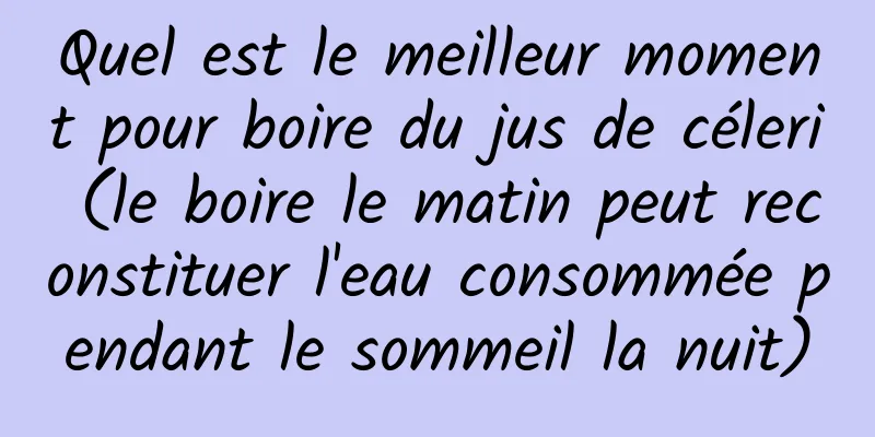 Quel est le meilleur moment pour boire du jus de céleri (le boire le matin peut reconstituer l'eau consommée pendant le sommeil la nuit)
