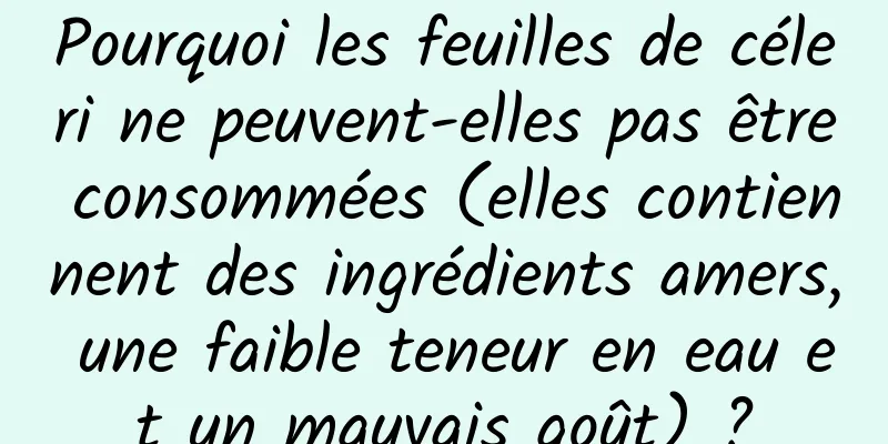 Pourquoi les feuilles de céleri ne peuvent-elles pas être consommées (elles contiennent des ingrédients amers, une faible teneur en eau et un mauvais goût) ?