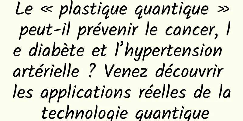 Le « plastique quantique » peut-il prévenir le cancer, le diabète et l’hypertension artérielle ? Venez découvrir les applications réelles de la technologie quantique
