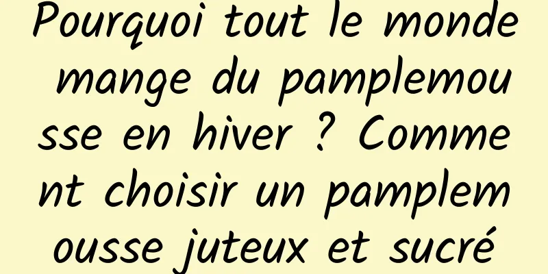 Pourquoi tout le monde mange du pamplemousse en hiver ? Comment choisir un pamplemousse juteux et sucré